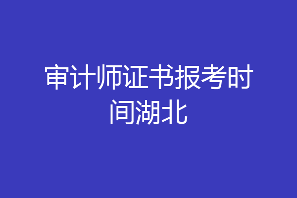 审计师证书报考时间湖北