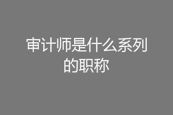 审计师是什么系列的职称
