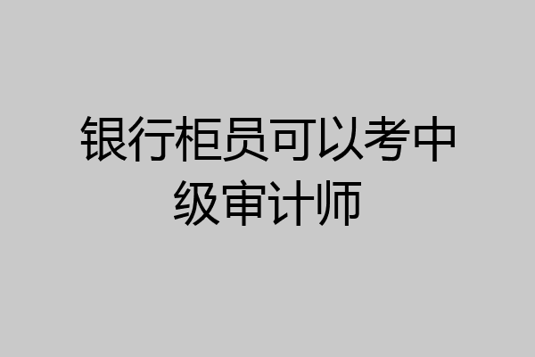 银行柜员可以考中级审计师
