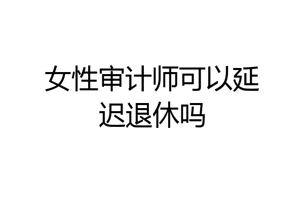 女性审计师可以延迟退休吗