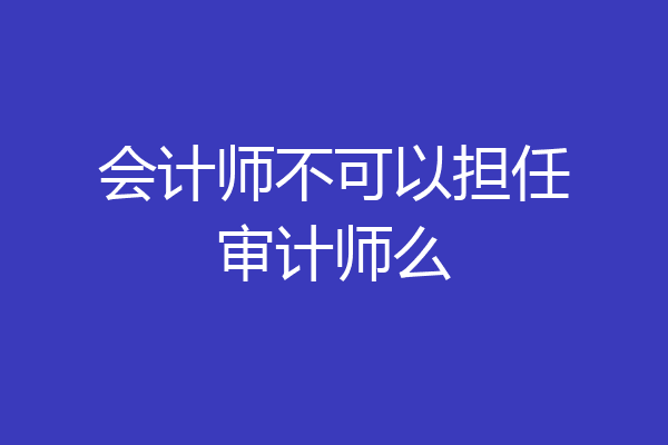 会计师不可以担任审计师么