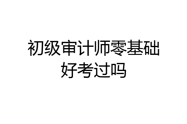 初级审计师零基础好考过吗