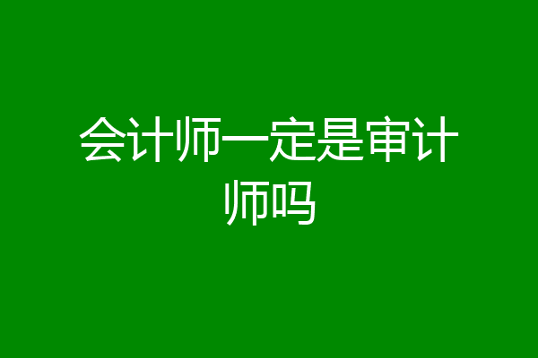 会计师一定是审计师吗