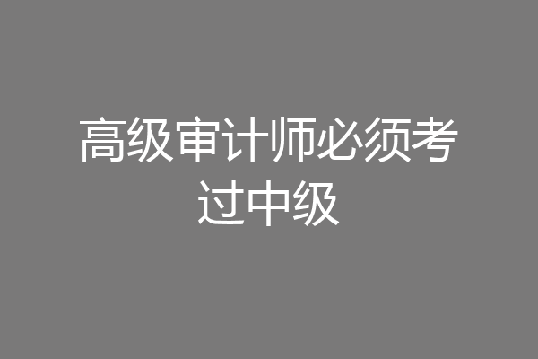 高级审计师必须考过中级