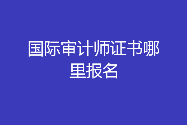 国际审计师证书哪里报名