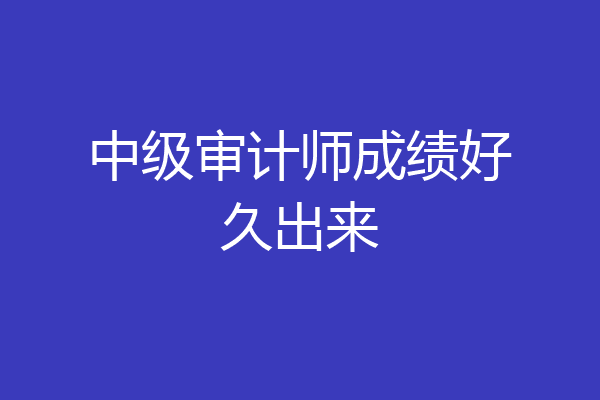 中级审计师成绩好久出来