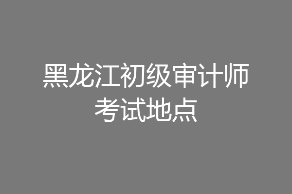 黑龙江初级审计师考试地点