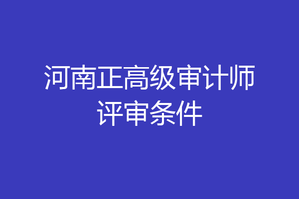 河南正高级审计师评审条件