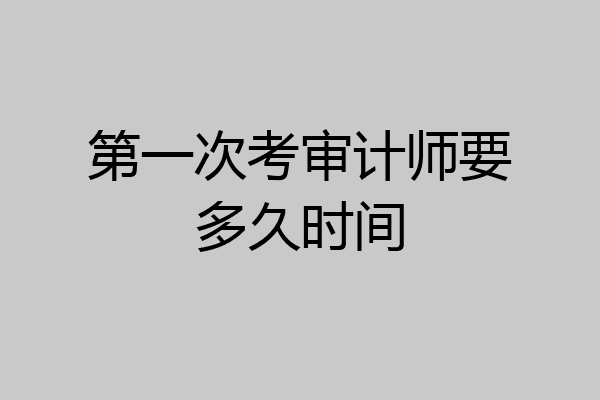 第一次考审计师要多久时间