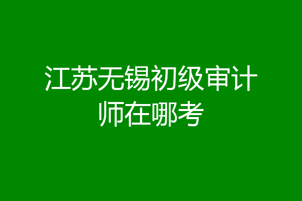 江苏无锡初级审计师在哪考