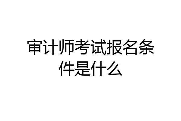 审计师考试报名条件是什么