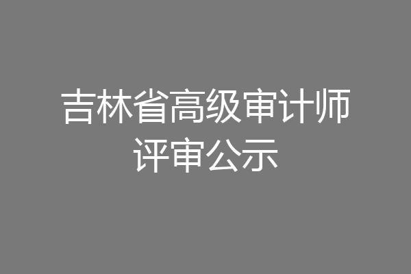 吉林省高级审计师评审公示