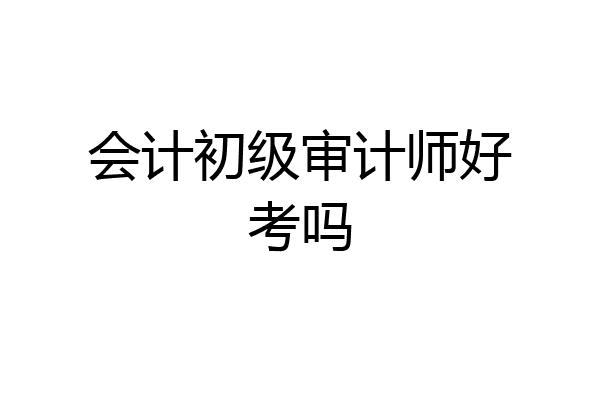 会计初级审计师好考吗