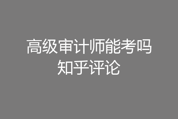 高级审计师能考吗知乎评论