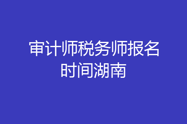 审计师税务师报名时间湖南