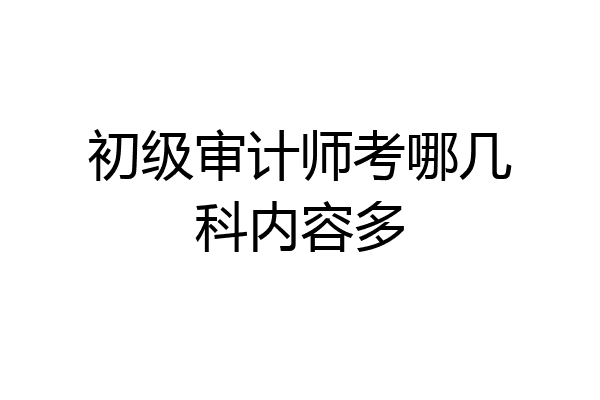 初级审计师考哪几科内容多