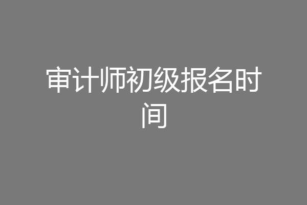 审计师初级报名时间
