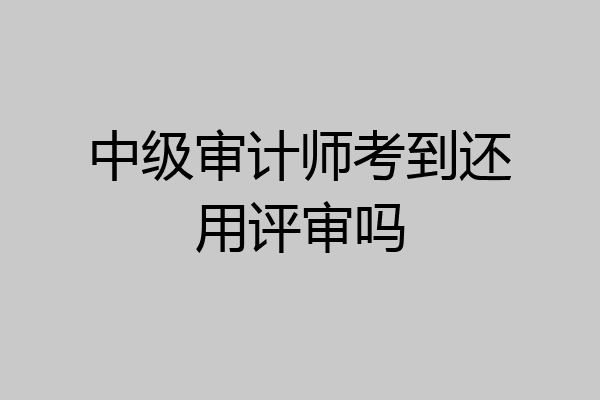 中级审计师考到还用评审吗