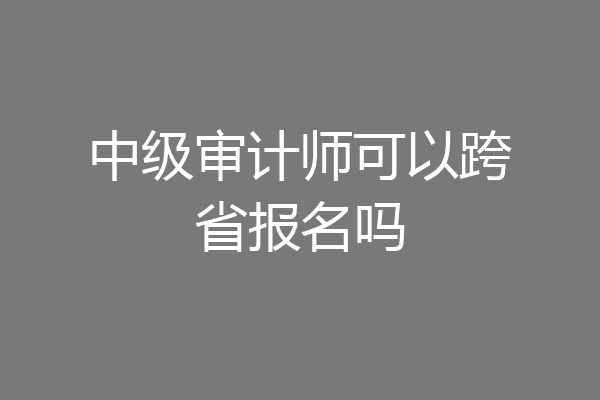 中级审计师可以跨省报名吗