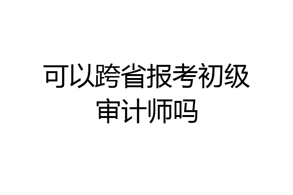 可以跨省报考初级审计师吗