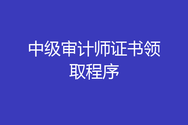 中级审计师证书领取程序