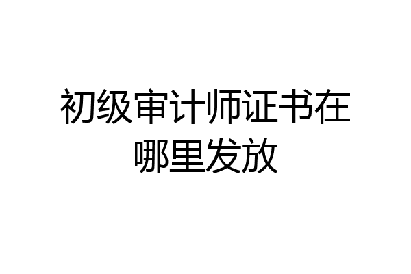 初级审计师证书在哪里发放
