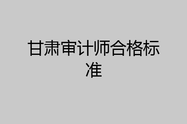 甘肃审计师合格标准