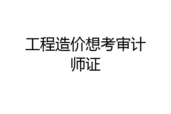 工程造价想考审计师证