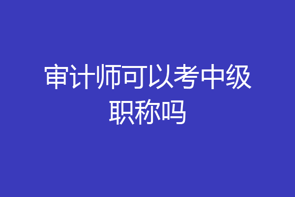 审计师可以考中级职称吗