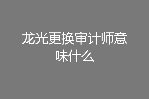 龙光更换审计师意味什么