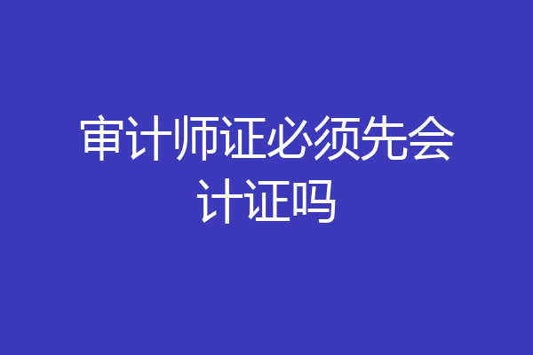 审计师证必须先会计证吗