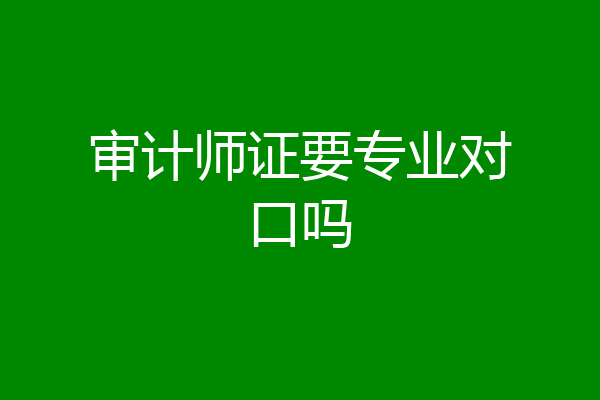 审计师证要专业对口吗