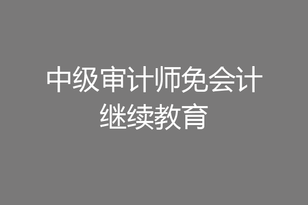 中级审计师免会计继续教育