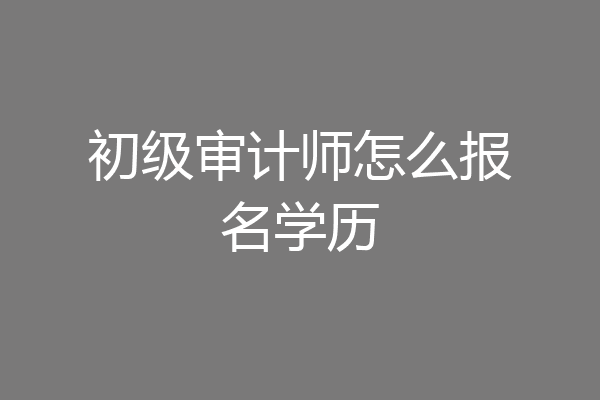 初级审计师怎么报名学历