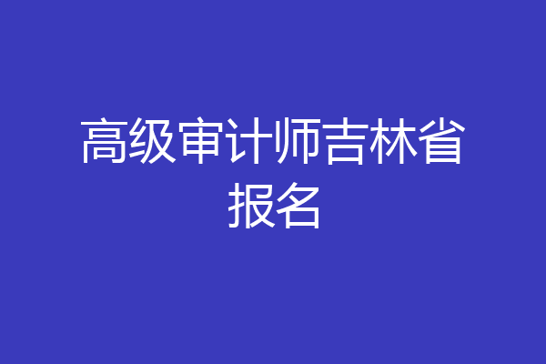 高级审计师吉林省报名