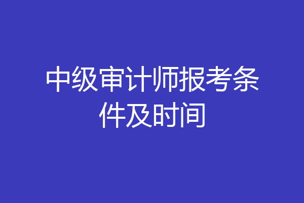 中级审计师报考条件及时间