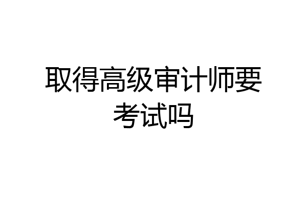 取得高级审计师要考试吗