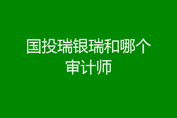 国投瑞银瑞和哪个审计师