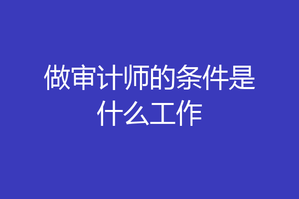 做审计师的条件是什么工作