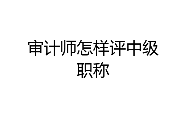 审计师怎样评中级职称