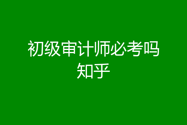 初级审计师必考吗知乎