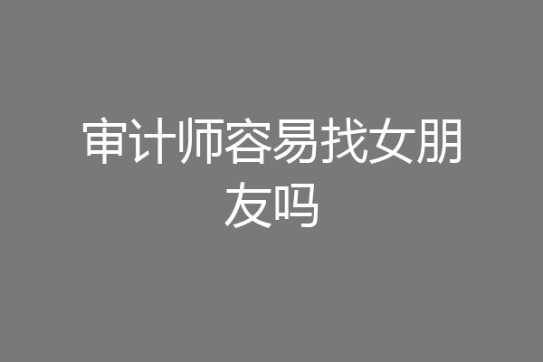 审计师容易找女朋友吗