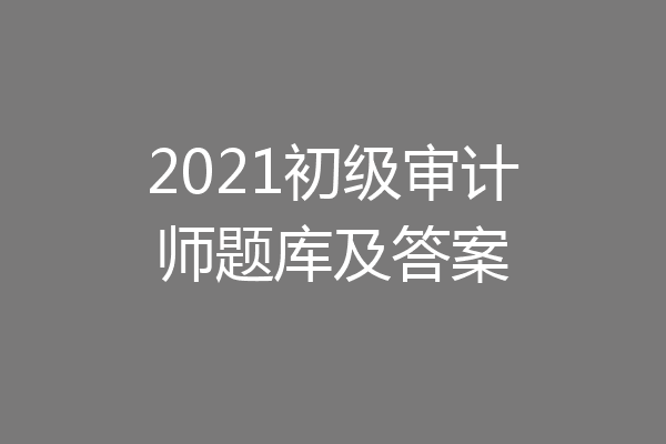 2021初级审计师题库及答案