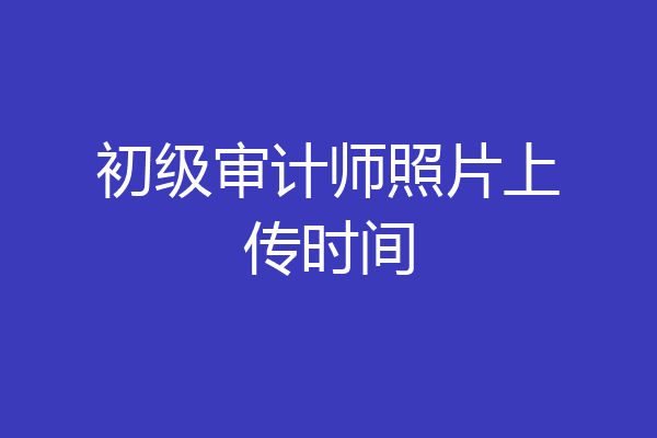 初级审计师照片上传时间
