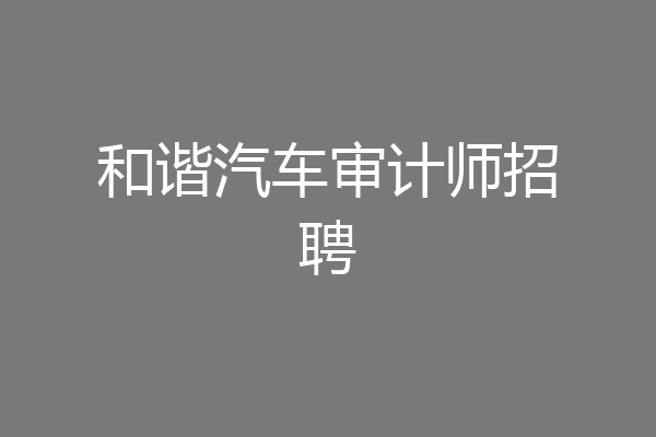 和谐汽车审计师招聘