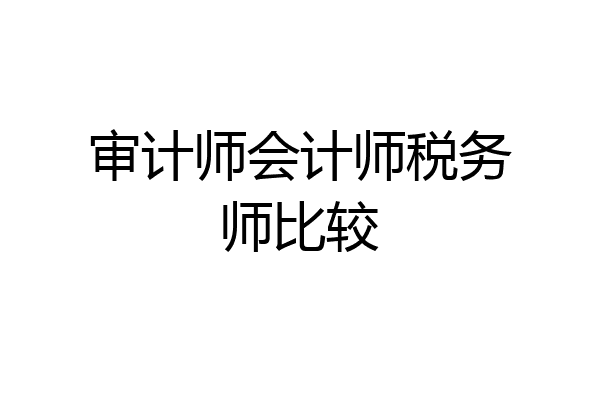 审计师会计师税务师比较