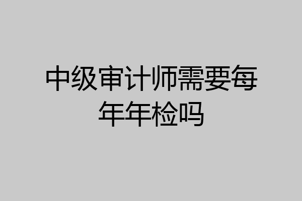 中级审计师需要每年年检吗