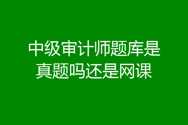中级审计师题库是真题吗还是网课