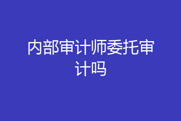 内部审计师委托审计吗