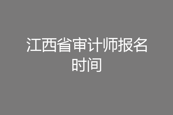 江西省审计师报名时间